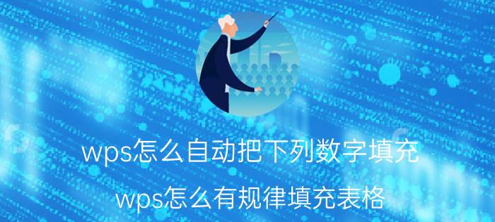 wps怎么自动把下列数字填充 wps怎么有规律填充表格？